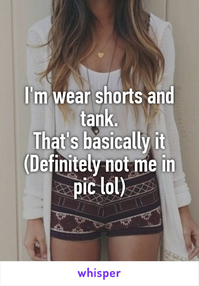 I'm wear shorts and tank.
That's basically it
(Definitely not me in pic lol)