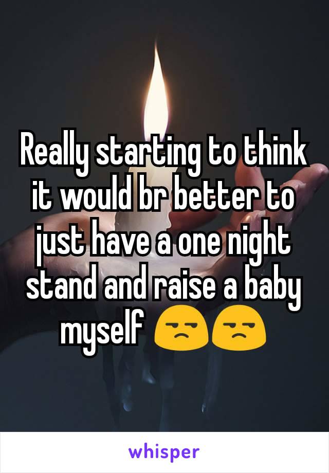 Really starting to think it would br better to just have a one night stand and raise a baby myself 😒😒