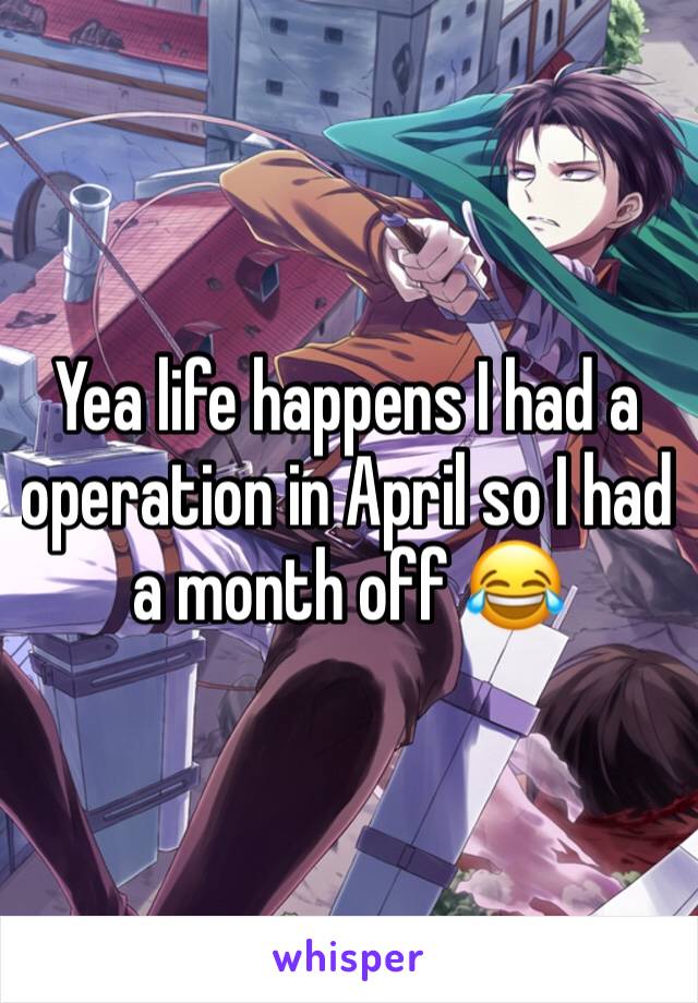 Yea life happens I had a operation in April so I had a month off 😂