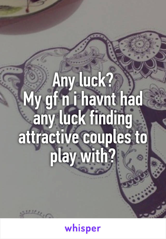 Any luck?
My gf n i havnt had any luck finding attractive couples to play with?