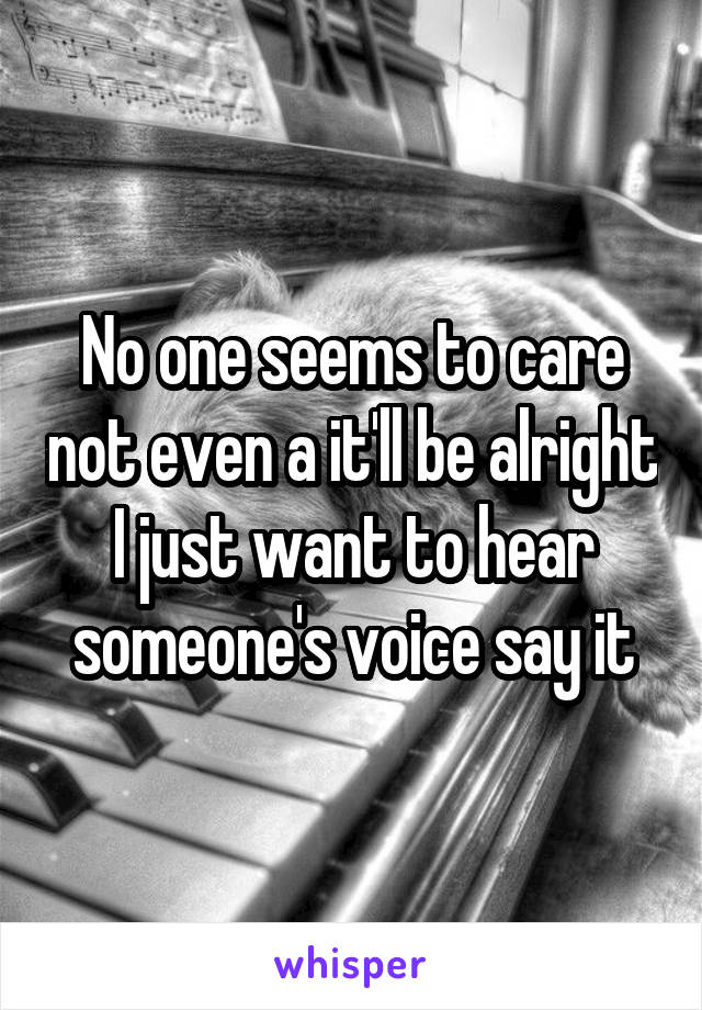 No one seems to care not even a it'll be alright I just want to hear someone's voice say it