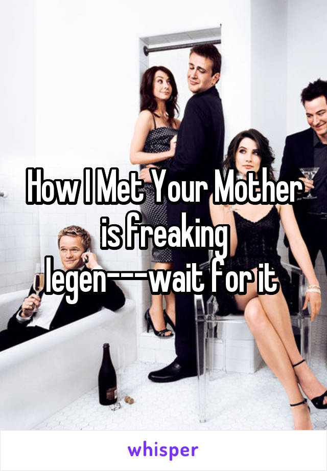 How I Met Your Mother is freaking legen---wait for it 