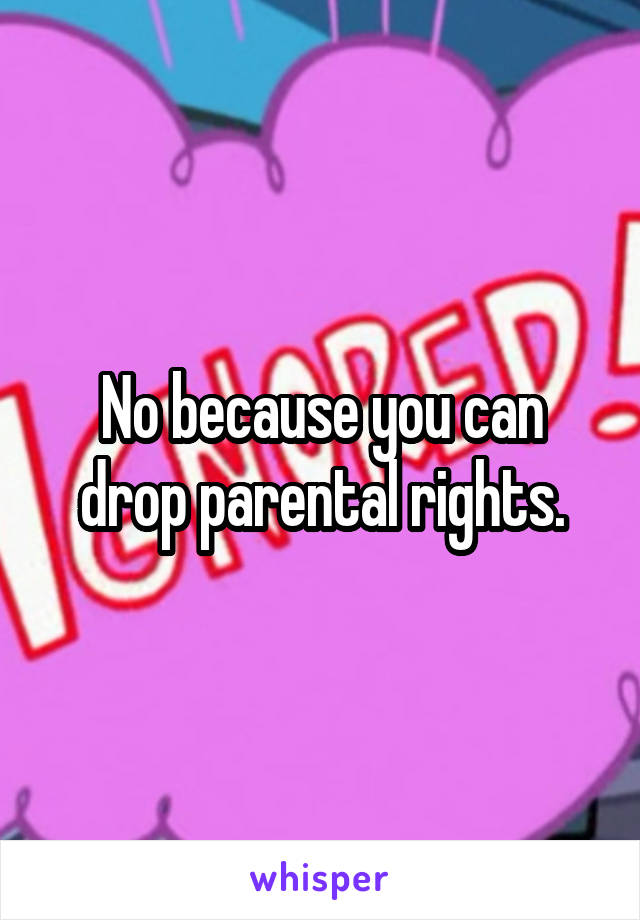 No because you can drop parental rights.