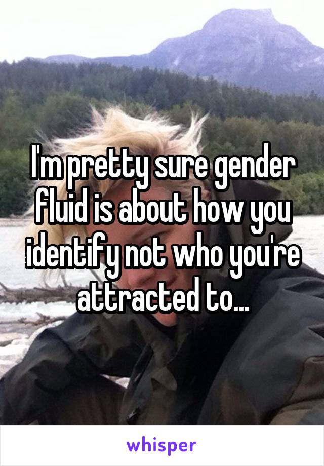 I'm pretty sure gender fluid is about how you identify not who you're attracted to...