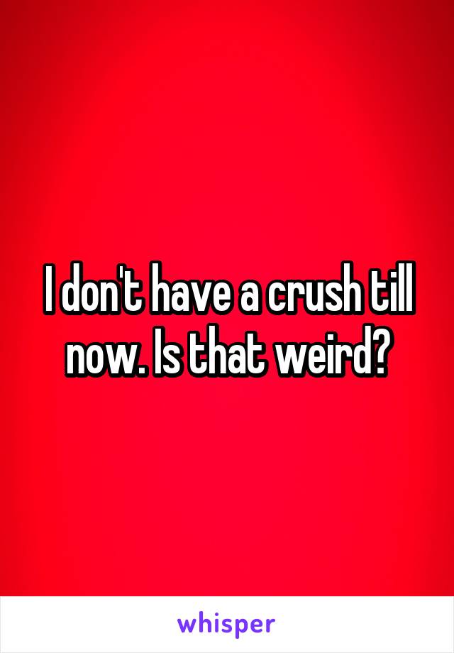 I don't have a crush till now. Is that weird?