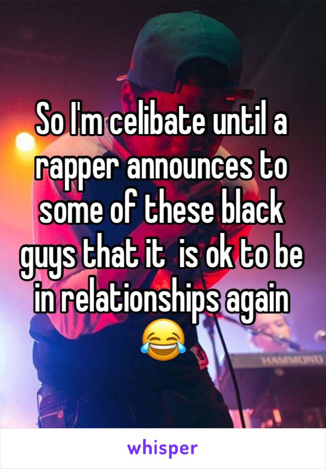 So I'm celibate until a rapper announces to some of these black guys that it  is ok to be in relationships again 😂