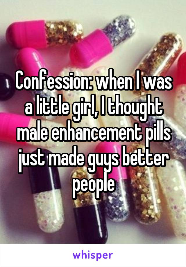 Confession: when I was a little girl, I thought male enhancement pills just made guys better people