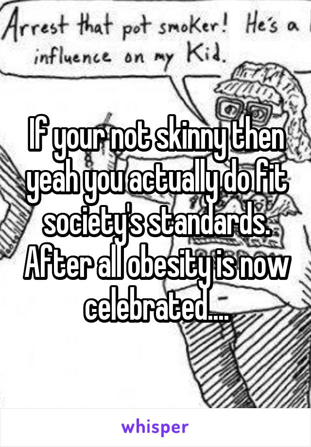 If your not skinny then yeah you actually do fit society's standards. After all obesity is now celebrated....