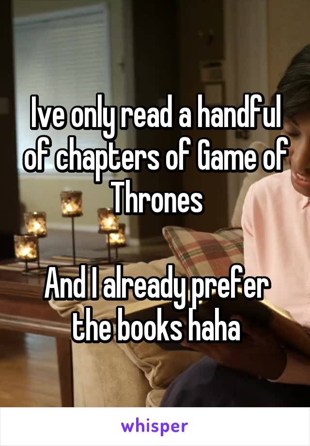 Ive only read a handful of chapters of Game of Thrones

And I already prefer the books haha