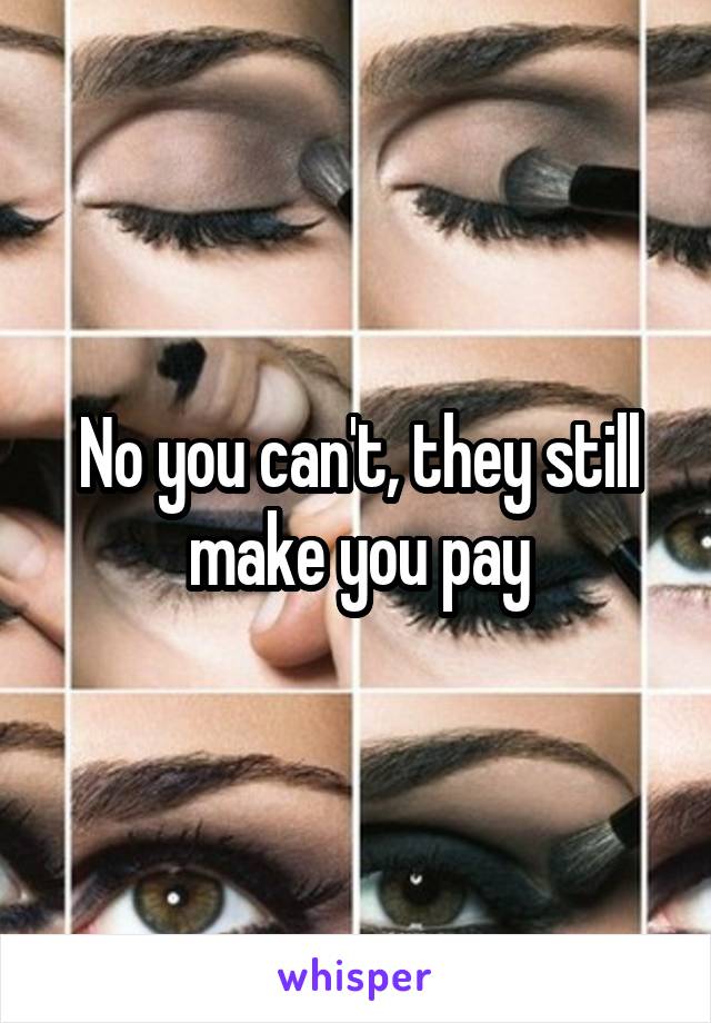 No you can't, they still make you pay