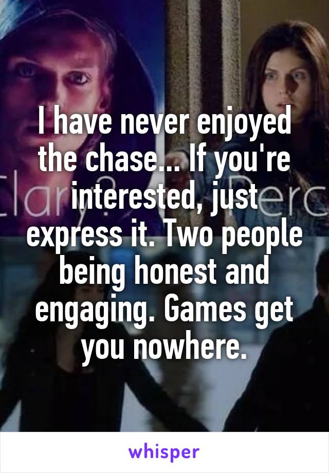 I have never enjoyed the chase... If you're interested, just express it. Two people being honest and engaging. Games get you nowhere.