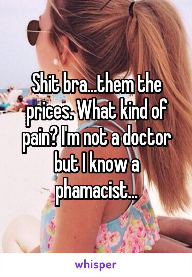 Shit bra...them the prices. What kind of pain? I'm not a doctor but I know a phamacist...