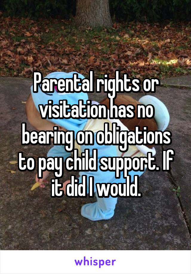 Parental rights or visitation has no bearing on obligations to pay child support. If it did I would.