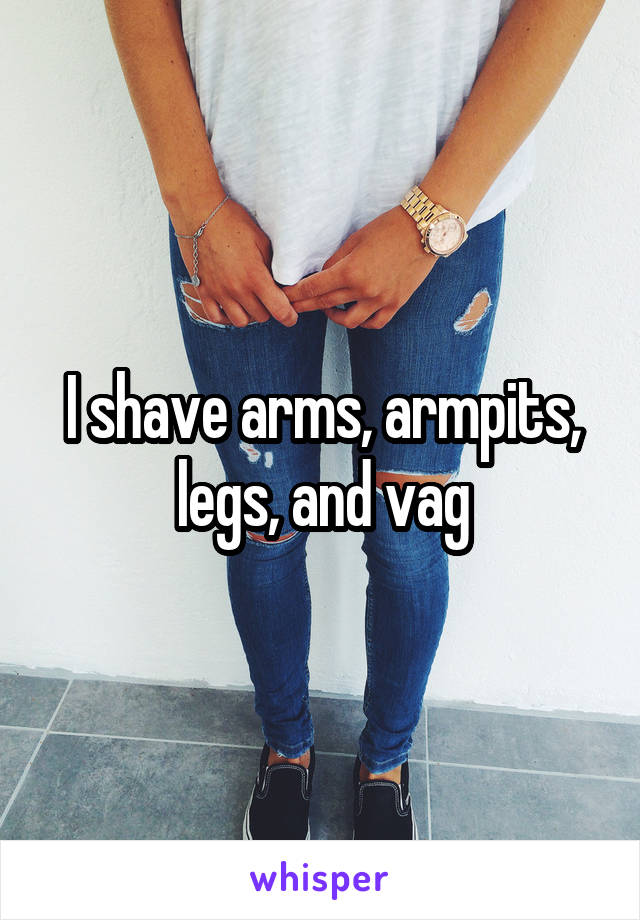 I shave arms, armpits, legs, and vag