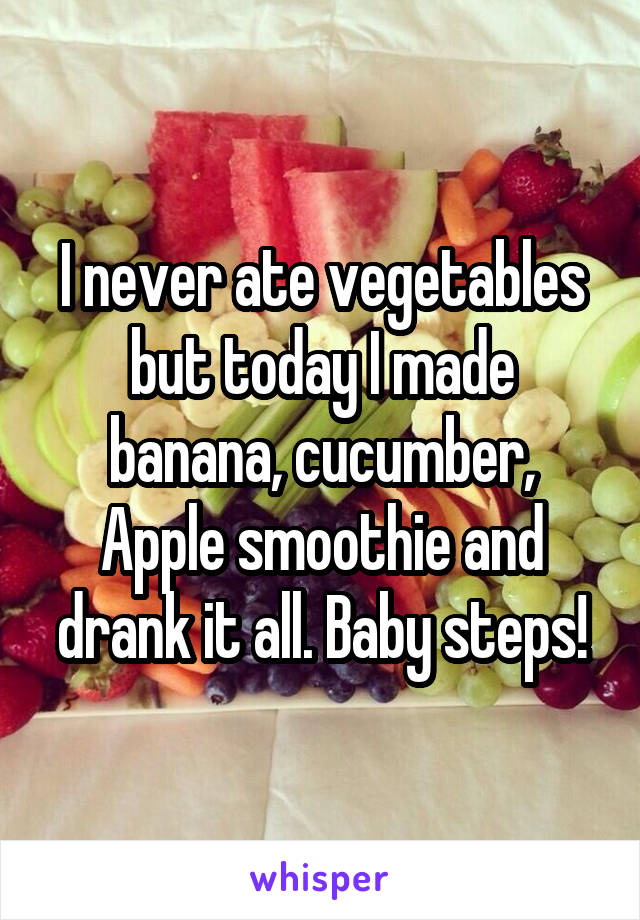 I never ate vegetables but today I made banana, cucumber, Apple smoothie and drank it all. Baby steps!