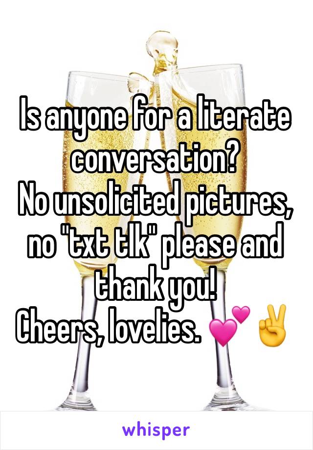 Is anyone for a literate conversation? 
No unsolicited pictures, no "txt tlk" please and thank you! 
Cheers, lovelies. 💕✌️