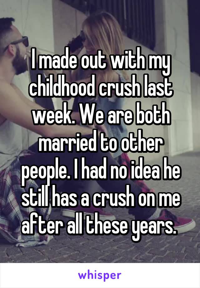 I made out with my childhood crush last week. We are both married to other people. I had no idea he still has a crush on me after all these years. 