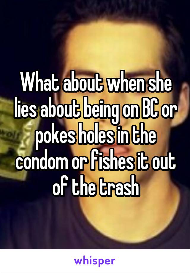 What about when she lies about being on BC or pokes holes in the condom or fishes it out of the trash