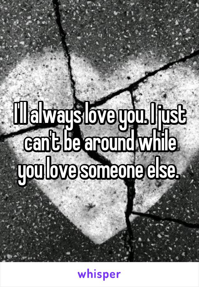 I'll always love you. I just can't be around while you love someone else. 