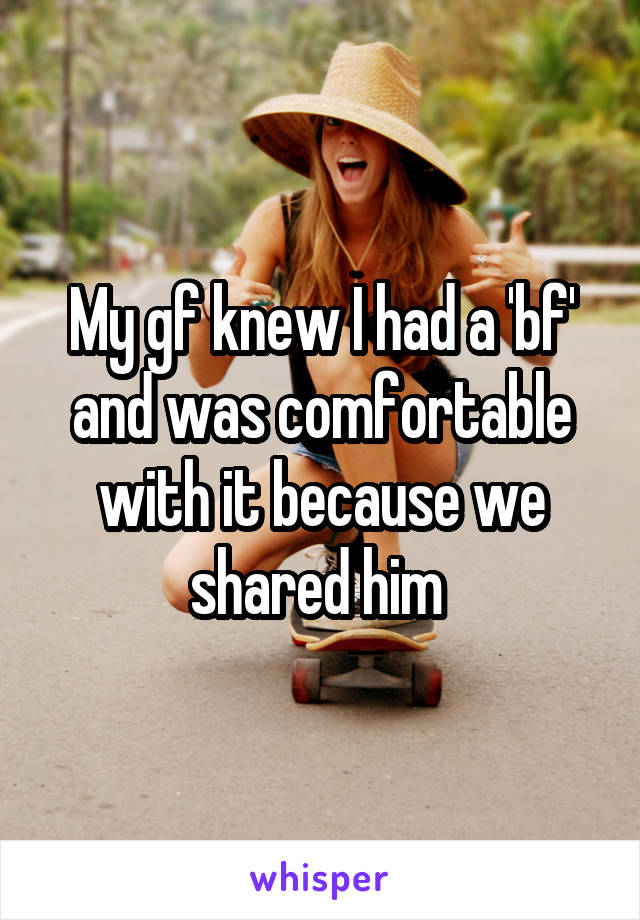 My gf knew I had a 'bf' and was comfortable with it because we shared him 