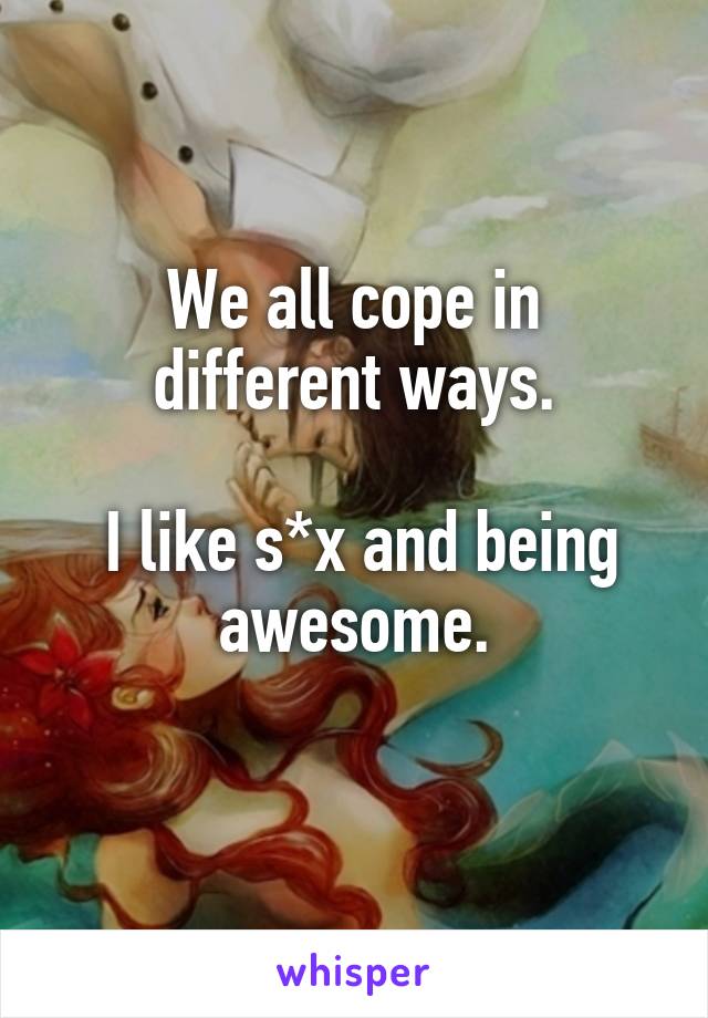 We all cope in different ways.

 I like s*x and being awesome.
