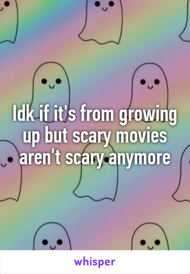 Idk if it's from growing up but scary movies aren't scary anymore