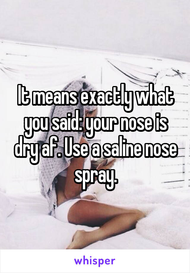 It means exactly what you said: your nose is dry af. Use a saline nose spray.