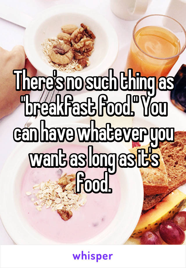 There's no such thing as "breakfast food." You can have whatever you want as long as it's food.