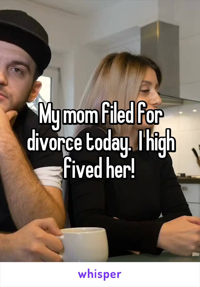 My mom filed for divorce today.  I high fived her! 