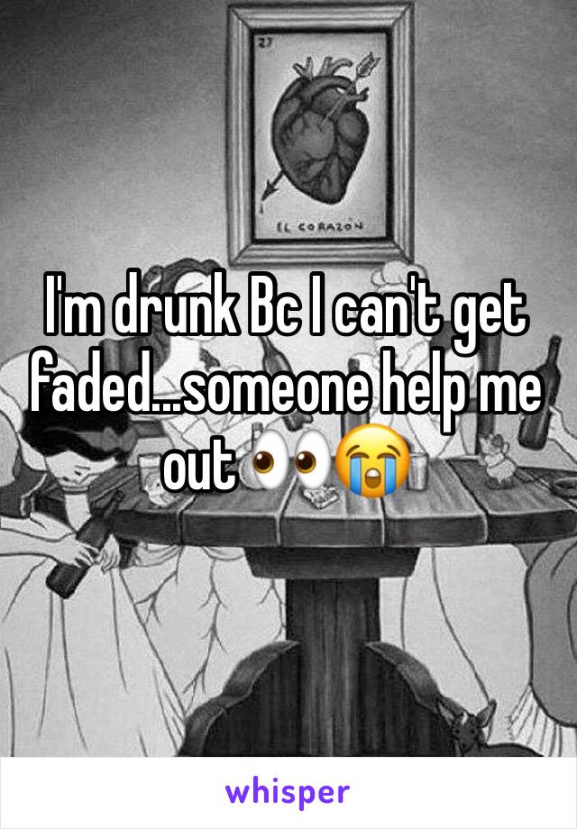 I'm drunk Bc I can't get faded...someone help me out 👀😭