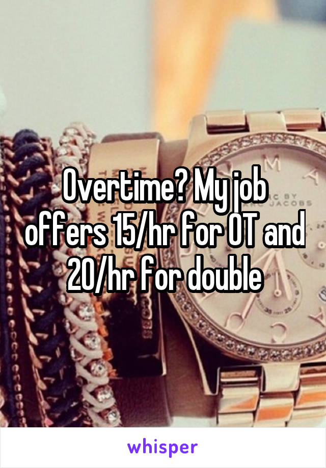 Overtime? My job offers 15/hr for OT and 20/hr for double