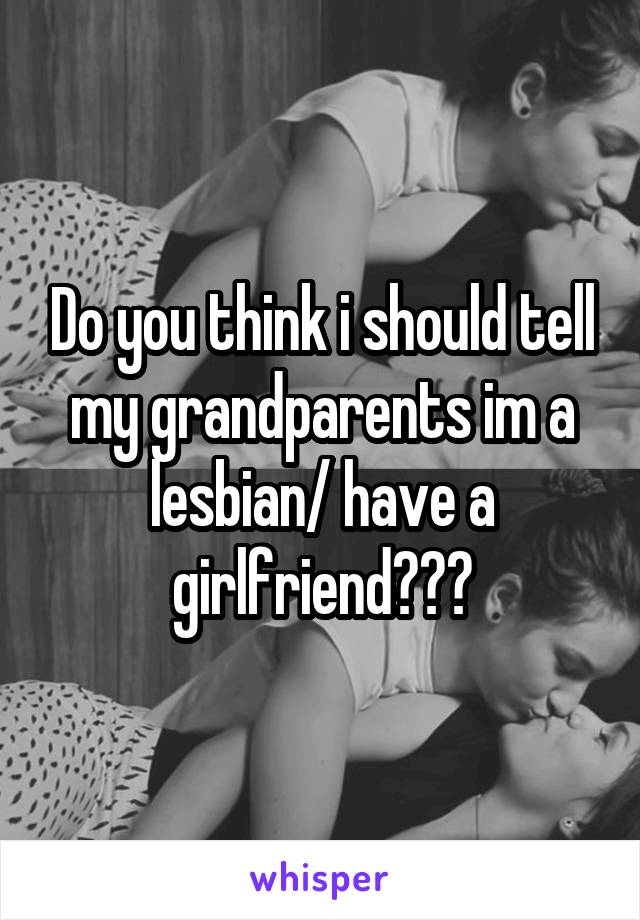 Do you think i should tell my grandparents im a lesbian/ have a girlfriend???