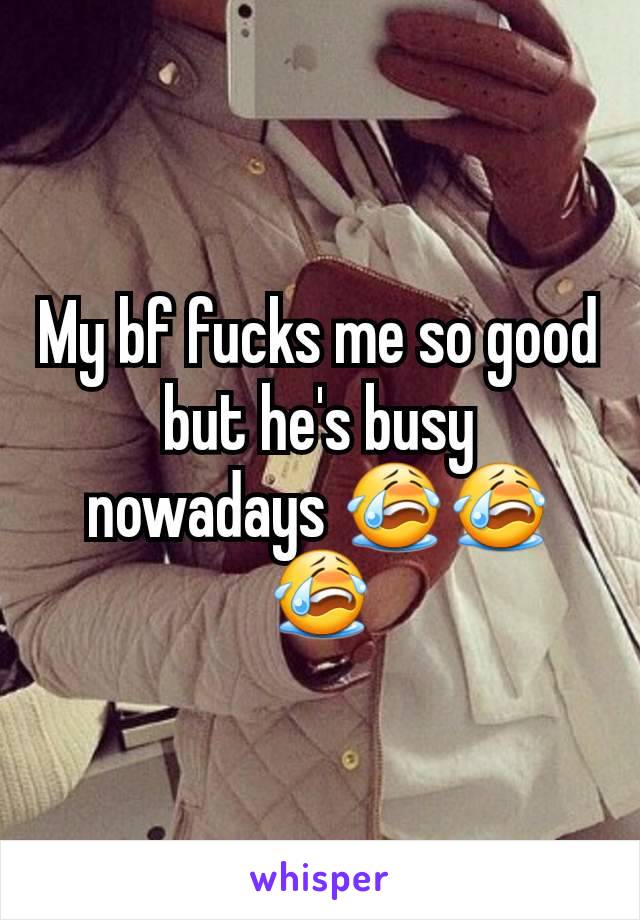 My bf fucks me so good but he's busy nowadays 😭😭😭