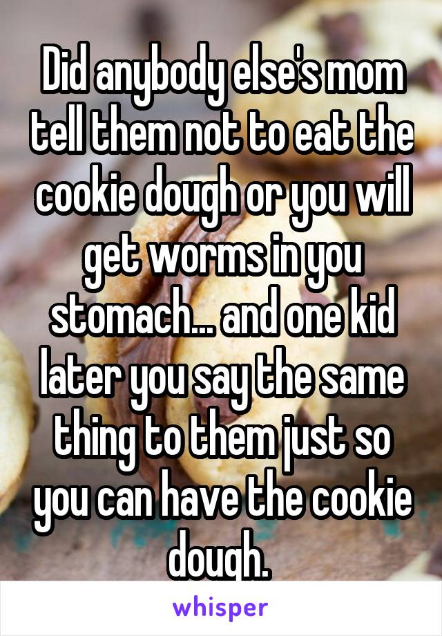 Did anybody else's mom tell them not to eat the cookie dough or you will get worms in you stomach... and one kid later you say the same thing to them just so you can have the cookie dough. 