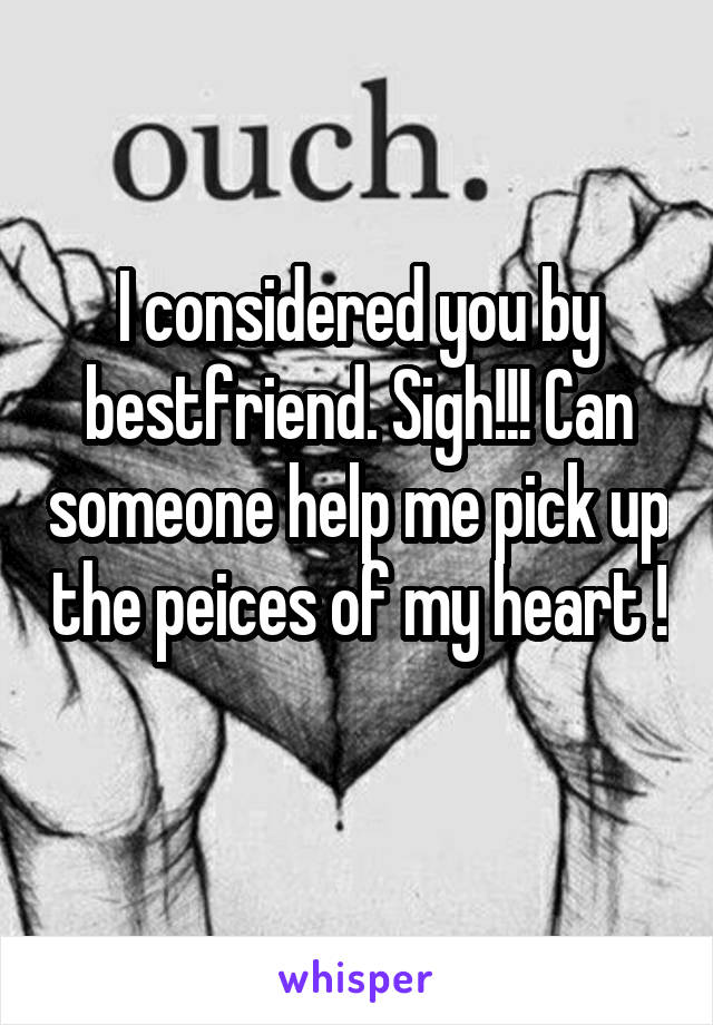 I considered you by bestfriend. Sigh!!! Can someone help me pick up the peices of my heart ! 