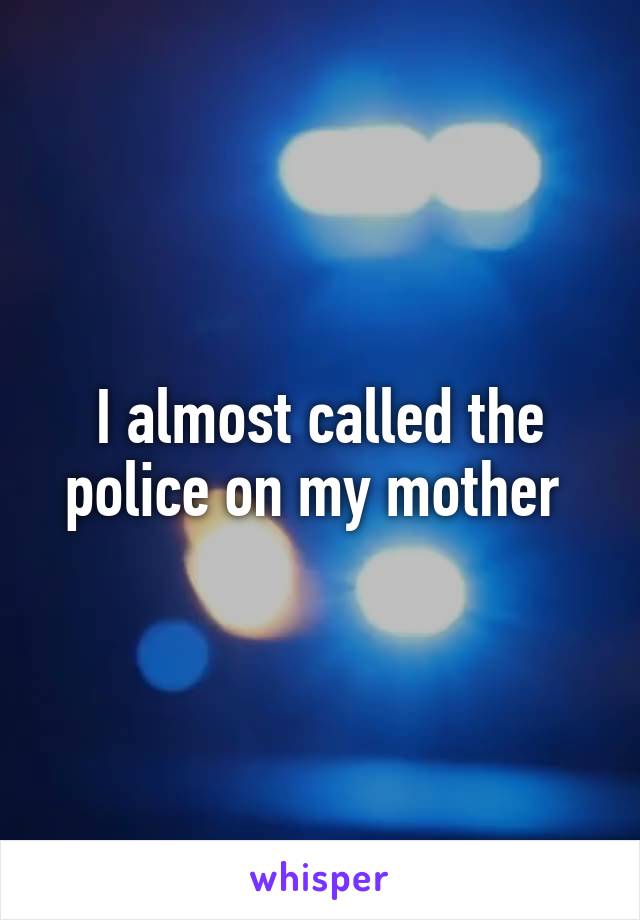 I almost called the police on my mother 