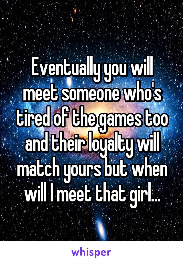 Eventually you will meet someone who's tired of the games too and their loyalty will match yours but when will I meet that girl...