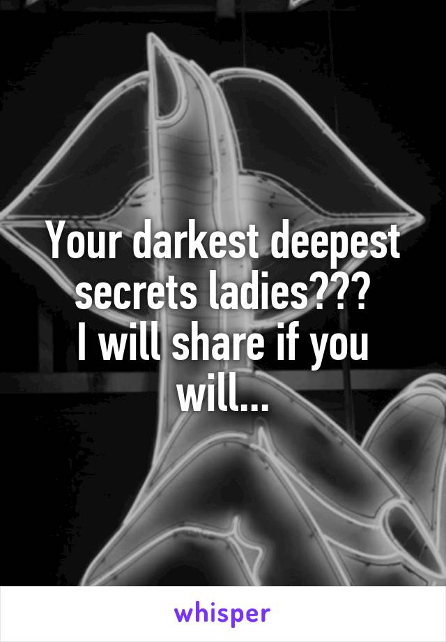 Your darkest deepest secrets ladies???
I will share if you will...