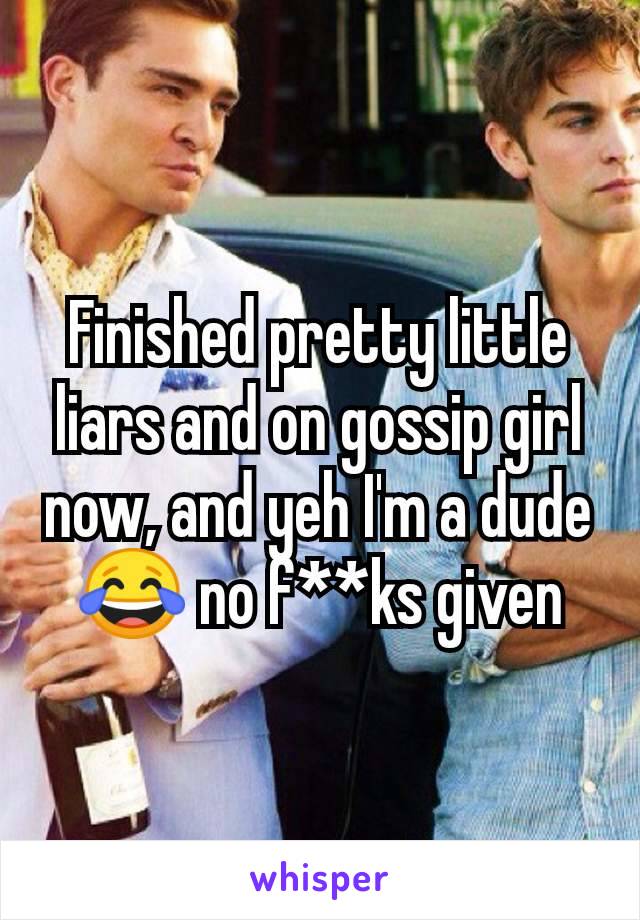 Finished pretty little liars and on gossip girl now, and yeh I'm a dude 😂 no f**ks given