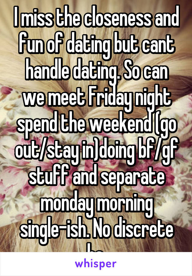 I miss the closeness and fun of dating but cant handle dating. So can we meet Friday night spend the weekend (go out/stay in)doing bf/gf stuff and separate monday morning single-ish. No discrete bs 