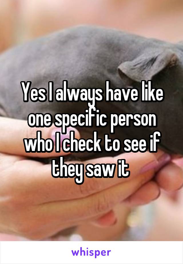 Yes I always have like one specific person who I check to see if they saw it 