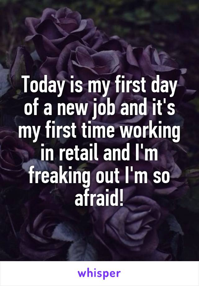 Today is my first day of a new job and it's my first time working in retail and I'm freaking out I'm so afraid!