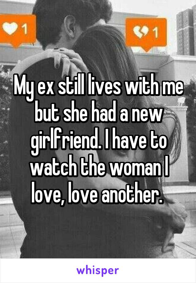 My ex still lives with me but she had a new girlfriend. I have to watch the woman I love, love another. 