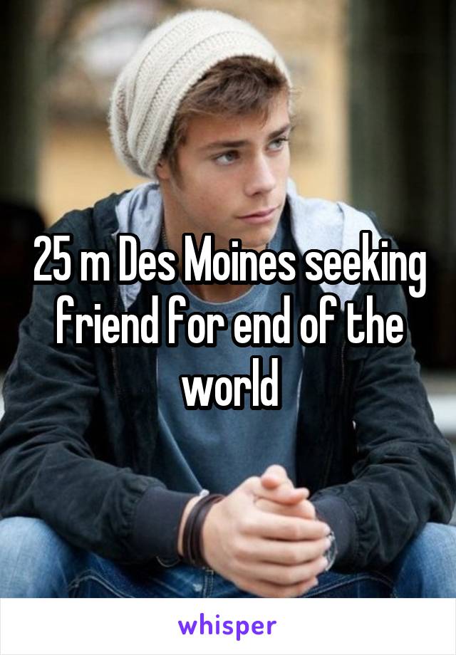 25 m Des Moines seeking friend for end of the world