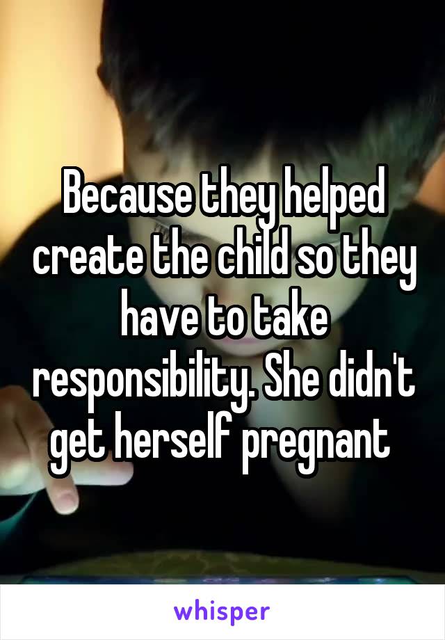 Because they helped create the child so they have to take responsibility. She didn't get herself pregnant 