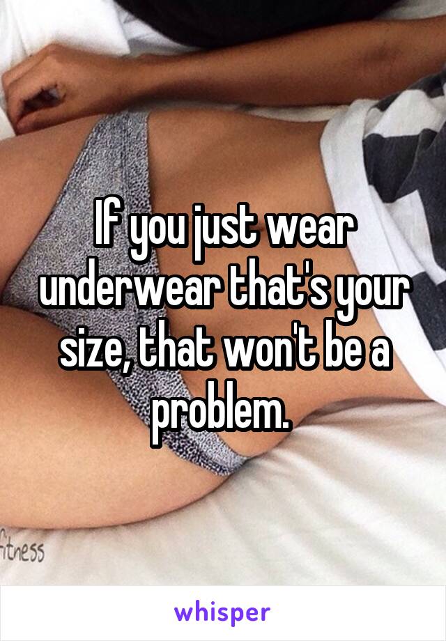 If you just wear underwear that's your size, that won't be a problem. 