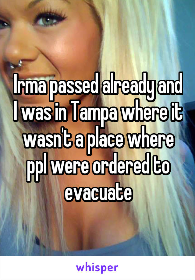 Irma passed already and I was in Tampa where it wasn't a place where ppl were ordered to evacuate