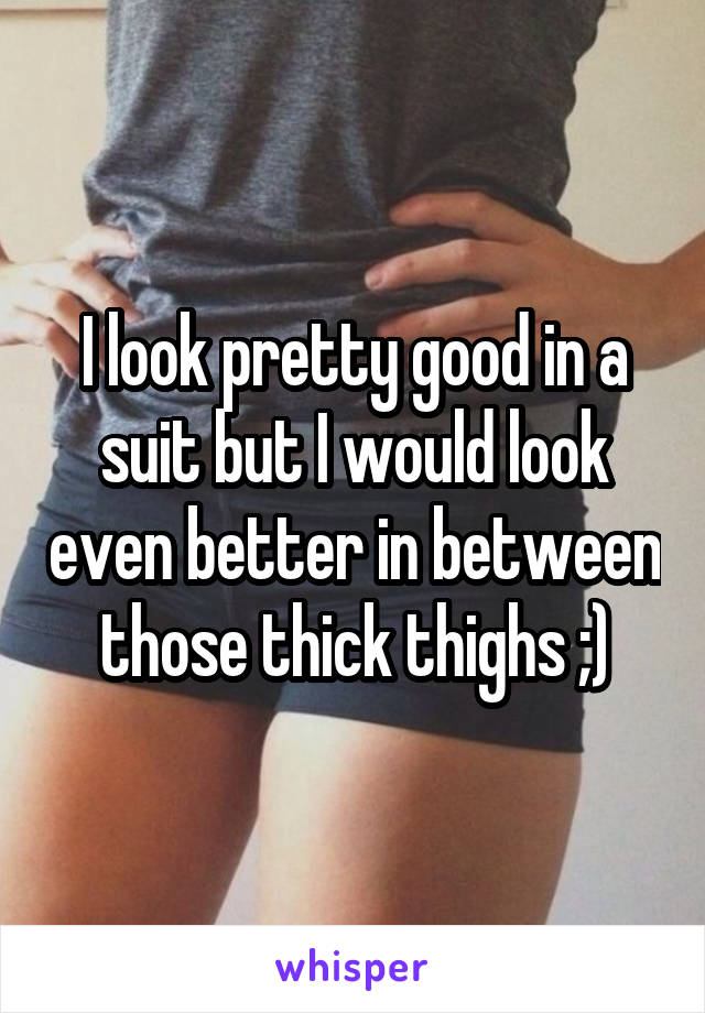 I look pretty good in a suit but I would look even better in between those thick thighs ;)