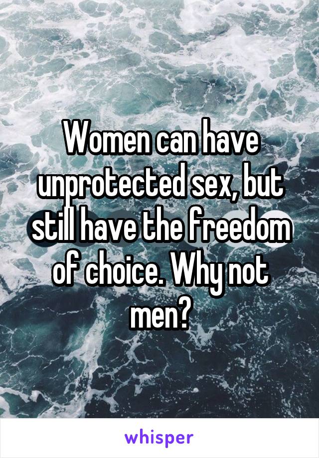 Women can have unprotected sex, but still have the freedom of choice. Why not men?