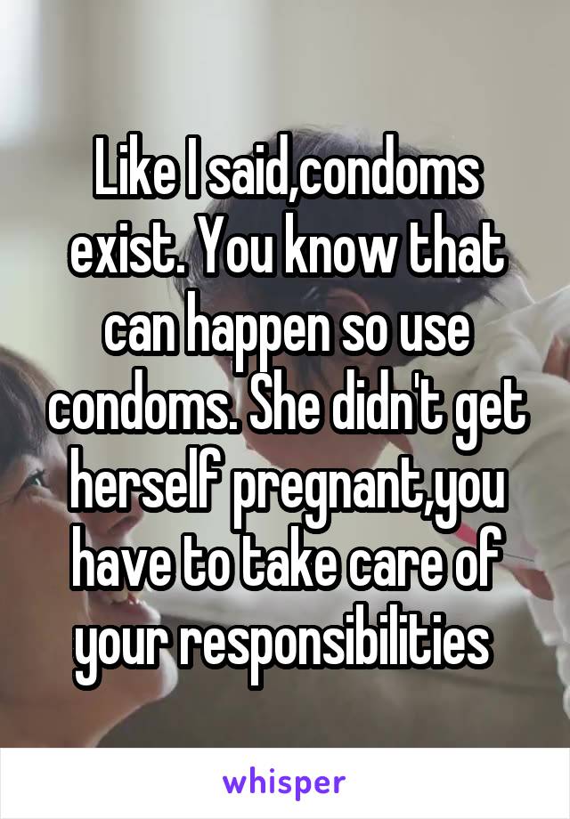 Like I said,condoms exist. You know that can happen so use condoms. She didn't get herself pregnant,you have to take care of your responsibilities 